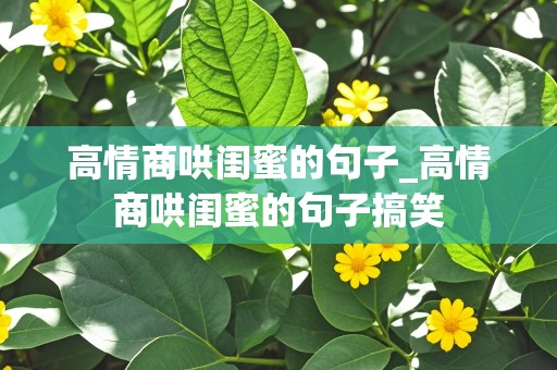 高情商哄闺蜜的句子_高情商哄闺蜜的句子搞笑