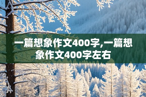 一篇想象作文400字,一篇想象作文400字左右