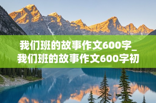 我们班的故事作文600字_我们班的故事作文600字初中