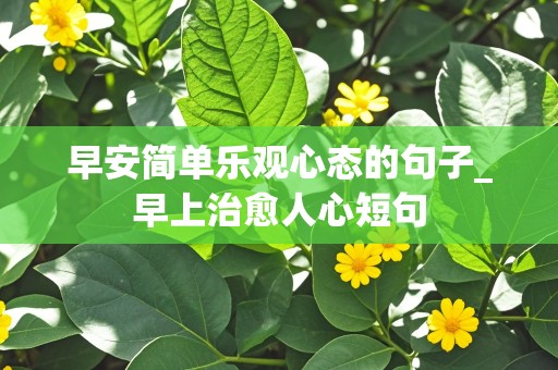 早安简单乐观心态的句子_早上治愈人心短句