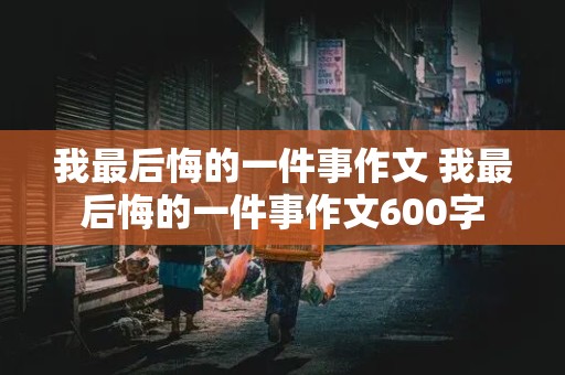 我最后悔的一件事作文 我最后悔的一件事作文600字