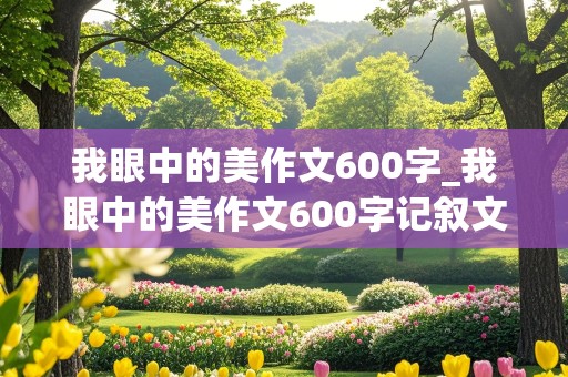 我眼中的美作文600字_我眼中的美作文600字记叙文