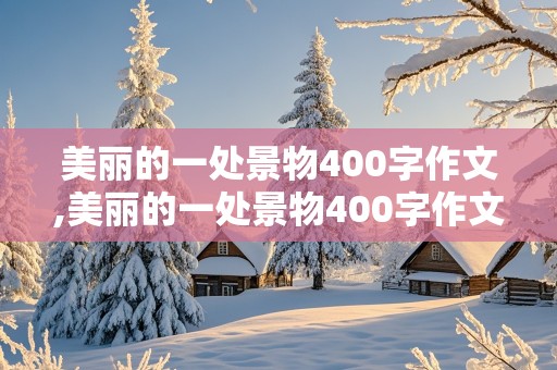 美丽的一处景物400字作文,美丽的一处景物400字作文三年级