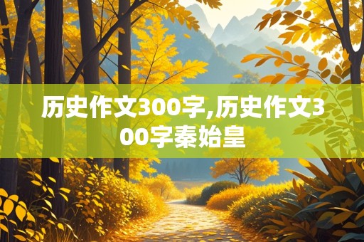 历史作文300字,历史作文300字秦始皇