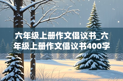 六年级上册作文倡议书_六年级上册作文倡议书400字