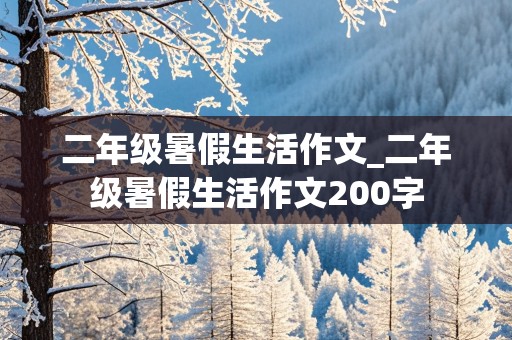 二年级暑假生活作文_二年级暑假生活作文200字