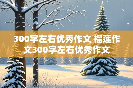 300字左右优秀作文 榴莲作文300字左右优秀作文