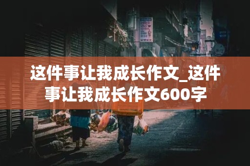 这件事让我成长作文_这件事让我成长作文600字