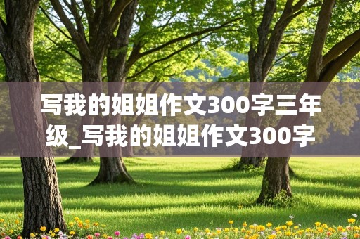 写我的姐姐作文300字三年级_写我的姐姐作文300字三年级优秀作文