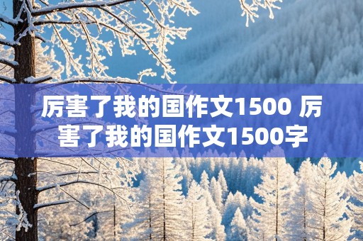 厉害了我的国作文1500 厉害了我的国作文1500字