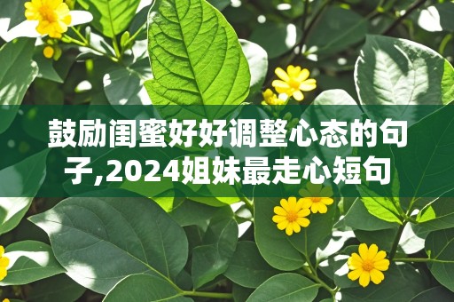 鼓励闺蜜好好调整心态的句子,2024姐妹最走心短句