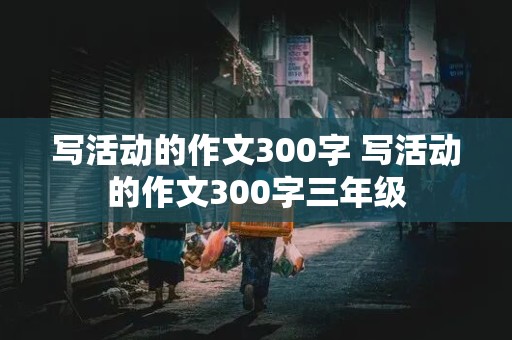 写活动的作文300字 写活动的作文300字三年级