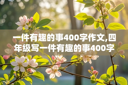 一件有趣的事400字作文,四年级写一件有趣的事400字作文