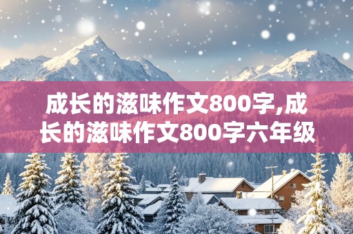 成长的滋味作文800字,成长的滋味作文800字六年级