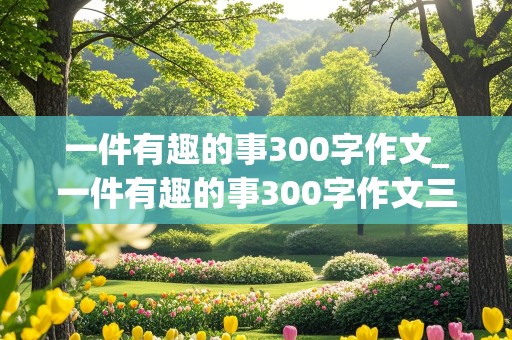 一件有趣的事300字作文_一件有趣的事300字作文三年级