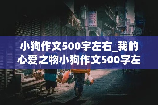 小狗作文500字左右_我的心爱之物小狗作文500字左右