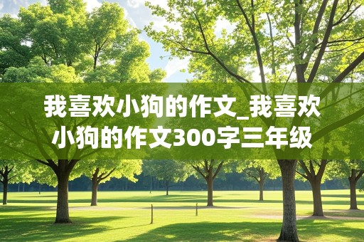 我喜欢小狗的作文_我喜欢小狗的作文300字三年级