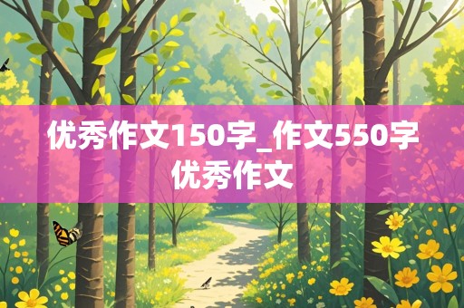 优秀作文150字_作文550字优秀作文