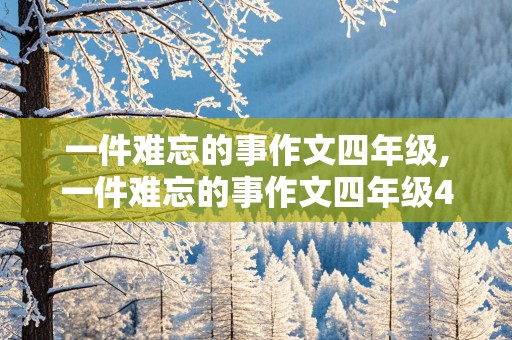 一件难忘的事作文四年级,一件难忘的事作文四年级400字