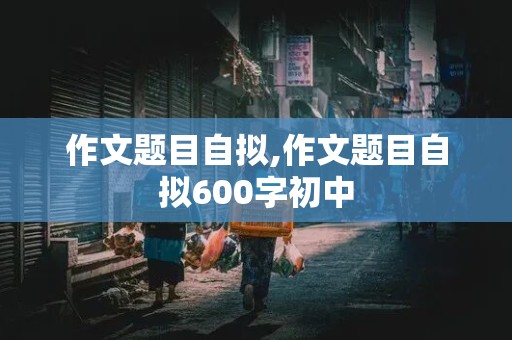 作文题目自拟,作文题目自拟600字初中