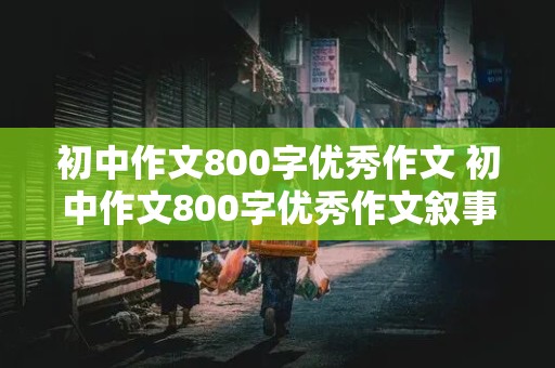 初中作文800字优秀作文 初中作文800字优秀作文叙事