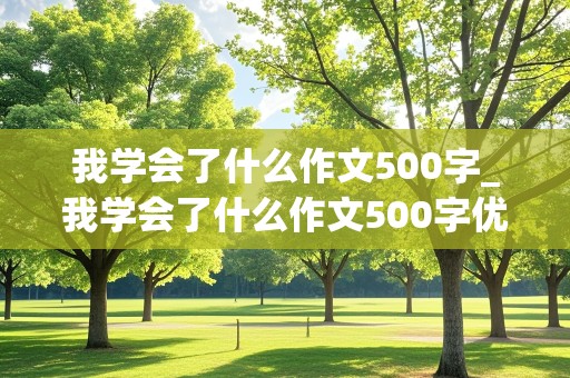 我学会了什么作文500字_我学会了什么作文500字优秀范文