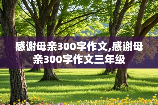 感谢母亲300字作文,感谢母亲300字作文三年级