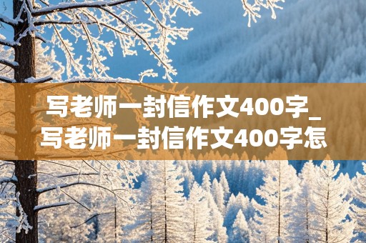 写老师一封信作文400字_写老师一封信作文400字怎么写