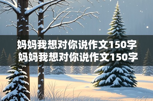 妈妈我想对你说作文150字 妈妈我想对你说作文150字左右