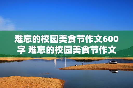 难忘的校园美食节作文600字 难忘的校园美食节作文600字点面结合