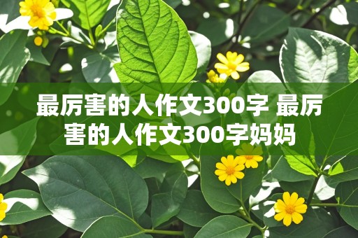 最厉害的人作文300字 最厉害的人作文300字妈妈