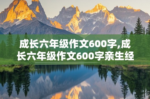 成长六年级作文600字,成长六年级作文600字亲生经历的一件事