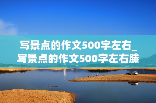 写景点的作文500字左右_写景点的作文500字左右滕王阁怎么写