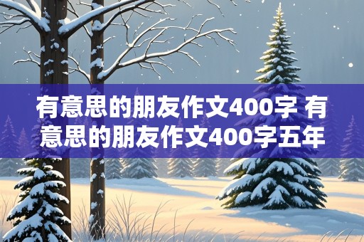 有意思的朋友作文400字 有意思的朋友作文400字五年级