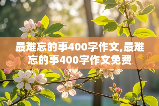 最难忘的事400字作文,最难忘的事400字作文免费