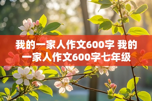 我的一家人作文600字 我的一家人作文600字七年级