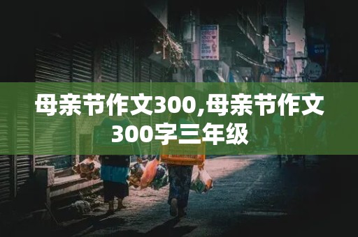 母亲节作文300,母亲节作文300字三年级