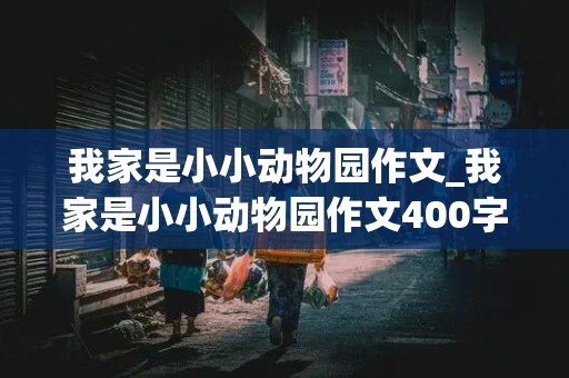 我家是小小动物园作文_我家是小小动物园作文400字四年级