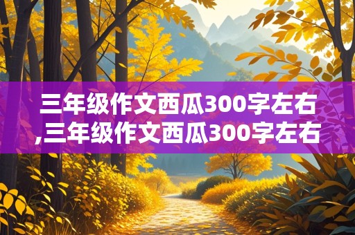 三年级作文西瓜300字左右,三年级作文西瓜300字左右五感法