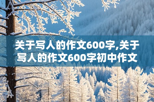 关于写人的作文600字,关于写人的作文600字初中作文