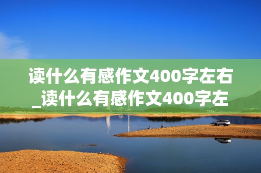 读什么有感作文400字左右_读什么有感作文400字左右优秀