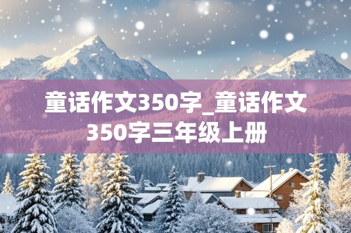 童话作文350字_童话作文350字三年级上册