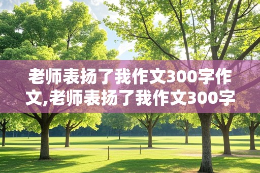 老师表扬了我作文300字作文,老师表扬了我作文300字作文课件