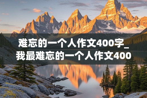 难忘的一个人作文400字_我最难忘的一个人作文400字