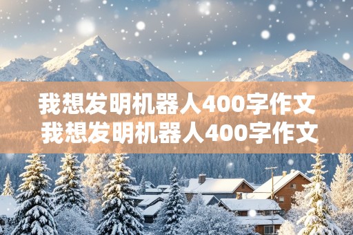 我想发明机器人400字作文 我想发明机器人400字作文四年级