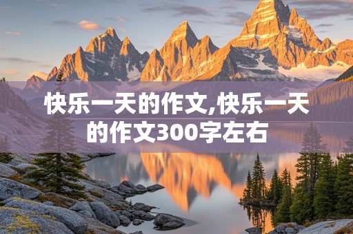 快乐一天的作文,快乐一天的作文300字左右