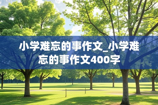 小学难忘的事作文_小学难忘的事作文400字