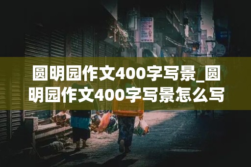 圆明园作文400字写景_圆明园作文400字写景怎么写