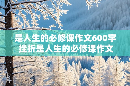 是人生的必修课作文600字 挫折是人生的必修课作文600字