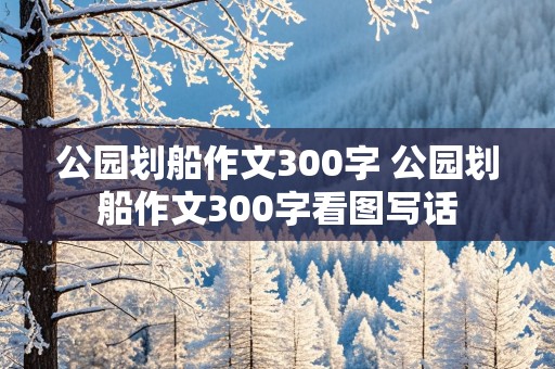 公园划船作文300字 公园划船作文300字看图写话